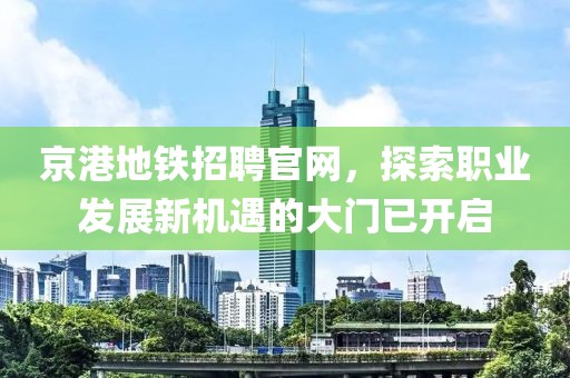 京港地铁招聘官网，探索职业发展新机遇的大门已开启