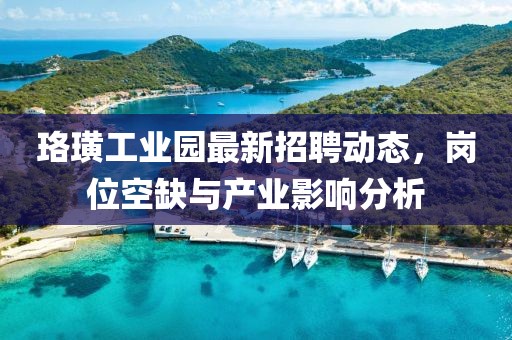 珞璜工业园最新招聘动态，岗位空缺与产业影响分析