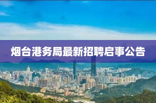 烟台港务局最新招聘启事公告