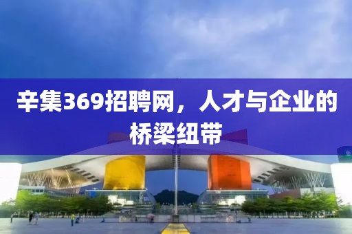 辛集369招聘网，人才与企业的桥梁纽带