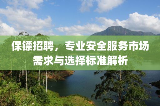 保镖招聘，专业安全服务市场需求与选择标准解析