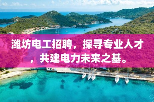 潍坊电工招聘，探寻专业人才，共建电力未来之基。