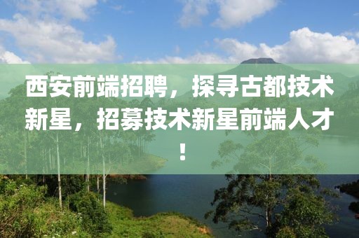 西安前端招聘，探寻古都技术新星，招募技术新星前端人才！