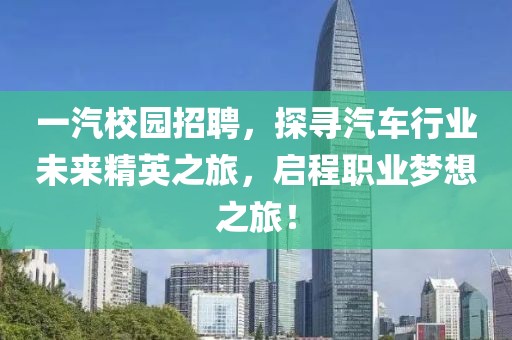 一汽校园招聘，探寻汽车行业未来精英之旅，启程职业梦想之旅！