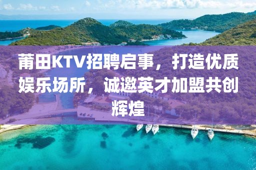 莆田KTV招聘启事，打造优质娱乐场所，诚邀英才加盟共创辉煌