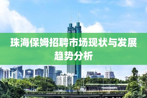 珠海保姆招聘市场现状与发展趋势分析