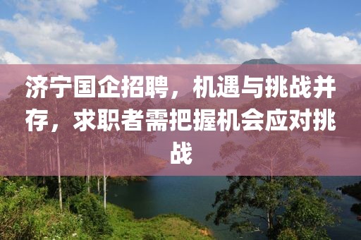 济宁国企招聘，机遇与挑战并存，求职者需把握机会应对挑战