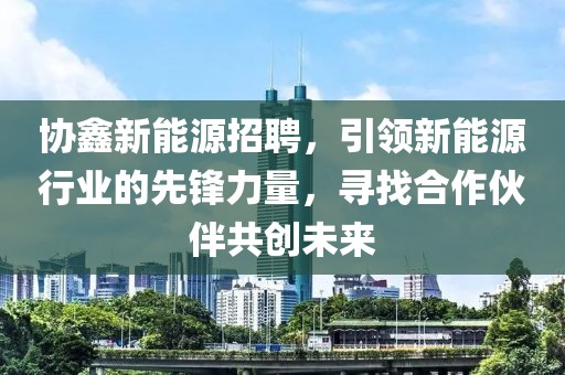 协鑫新能源招聘，引领新能源行业的先锋力量，寻找合作伙伴共创未来