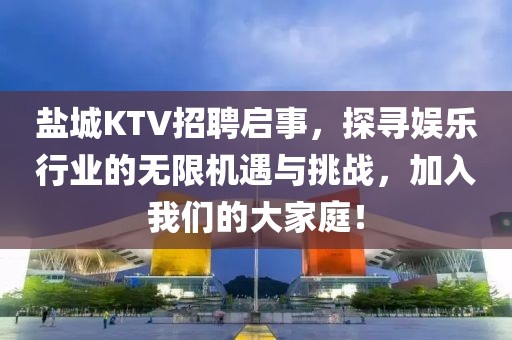 盐城KTV招聘启事，探寻娱乐行业的无限机遇与挑战，加入我们的大家庭！