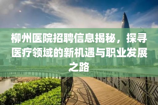 柳州医院招聘信息揭秘，探寻医疗领域的新机遇与职业发展之路