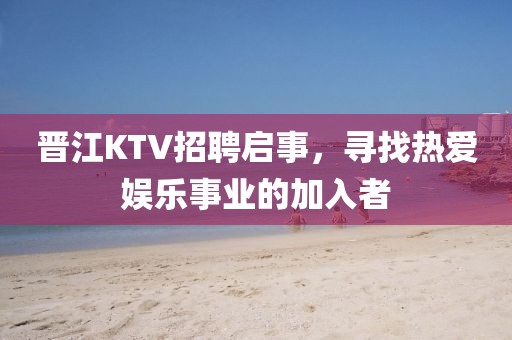 晋江KTV招聘启事，寻找热爱娱乐事业的加入者