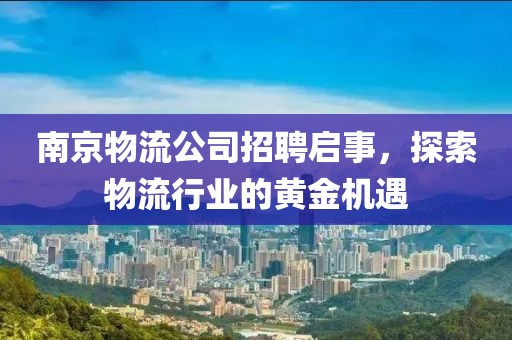 南京物流公司招聘启事，探索物流行业的黄金机遇