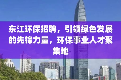 东江环保招聘，引领绿色发展的先锋力量，环保事业人才聚集地