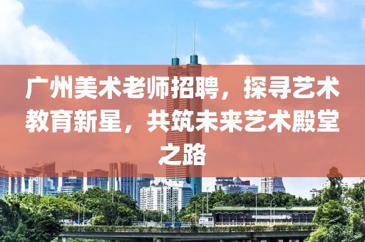 广州美术老师招聘，探寻艺术教育新星，共筑未来艺术殿堂之路