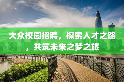 大众校园招聘，探索人才之路，共筑未来之梦之旅