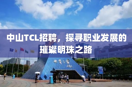 中山TCL招聘，探寻职业发展的璀璨明珠之路