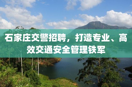 石家庄交警招聘，打造专业、高效交通安全管理铁军