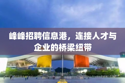 峰峰招聘信息港，连接人才与企业的桥梁纽带