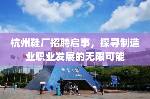 杭州鞋厂招聘启事，探寻制造业职业发展的无限可能