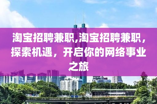 淘宝招聘兼职,淘宝招聘兼职，探索机遇，开启你的网络事业之旅