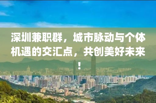 深圳兼职群，城市脉动与个体机遇的交汇点，共创美好未来！