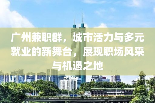 广州兼职群，城市活力与多元就业的新舞台，展现职场风采与机遇之地