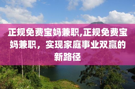 正规免费宝妈兼职,正规免费宝妈兼职，实现家庭事业双赢的新路径