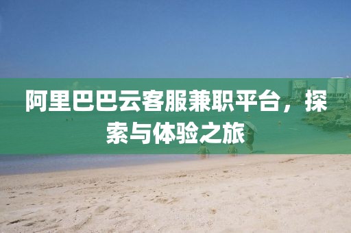 阿里巴巴云客服兼职平台，探索与体验之旅