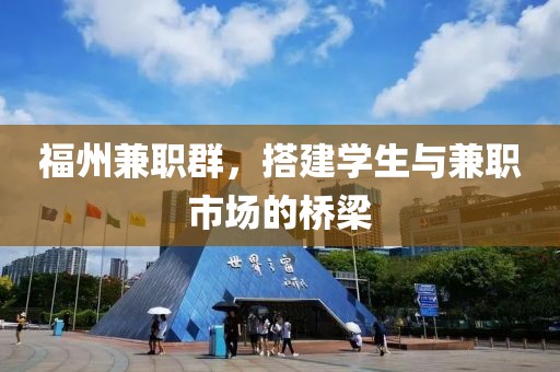 福州兼职群，搭建学生与兼职市场的桥梁