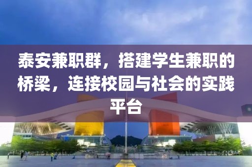 泰安兼职群，搭建学生兼职的桥梁，连接校园与社会的实践平台