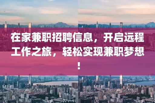 在家兼职招聘信息，开启远程工作之旅，轻松实现兼职梦想！