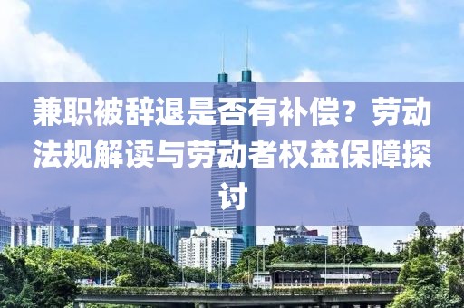 兼职被辞退是否有补偿？劳动法规解读与劳动者权益保障探讨