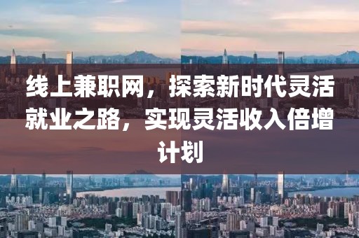 线上兼职网，探索新时代灵活就业之路，实现灵活收入倍增计划