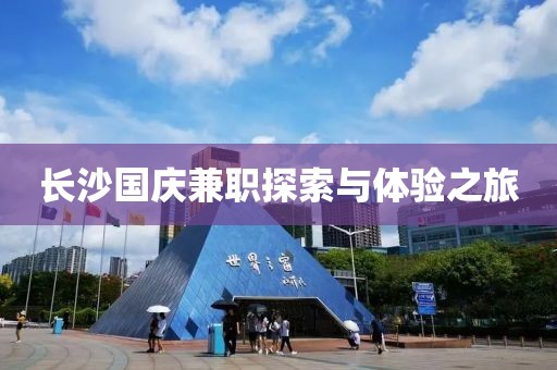 长沙国庆兼职探索与体验之旅