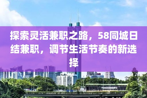 探索灵活兼职之路，58同城日结兼职，调节生活节奏的新选择