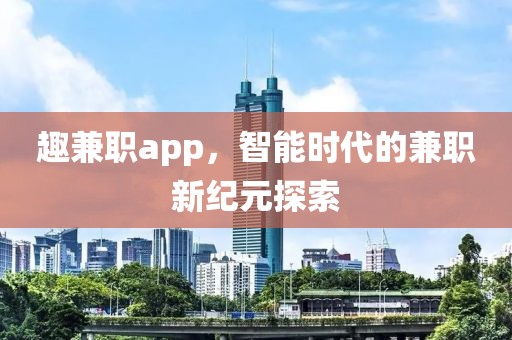 趣兼职app，智能时代的兼职新纪元探索