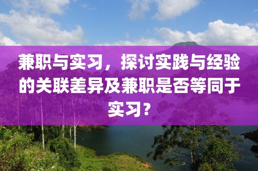 兼职与实习，探讨实践与经验的关联差异及兼职是否等同于实习？