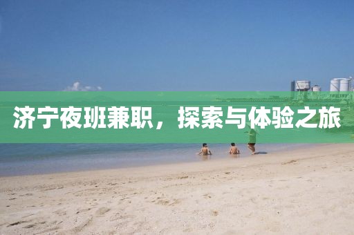 济宁夜班兼职，探索与体验之旅