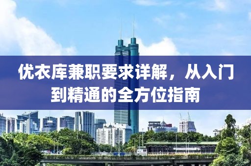 优衣库兼职要求详解，从入门到精通的全方位指南