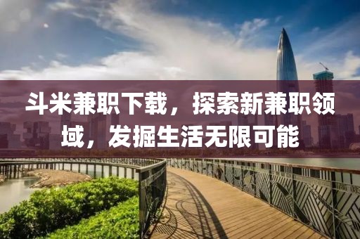 斗米兼职下载，探索新兼职领域，发掘生活无限可能