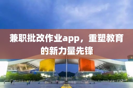 兼职批改作业app，重塑教育的新力量先锋