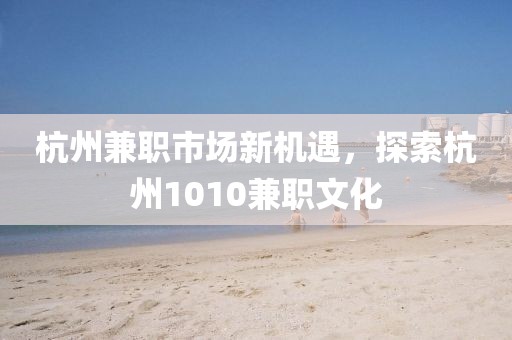 杭州兼职市场新机遇，探索杭州1010兼职文化