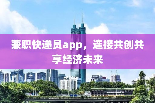 兼职快递员app，连接共创共享经济未来