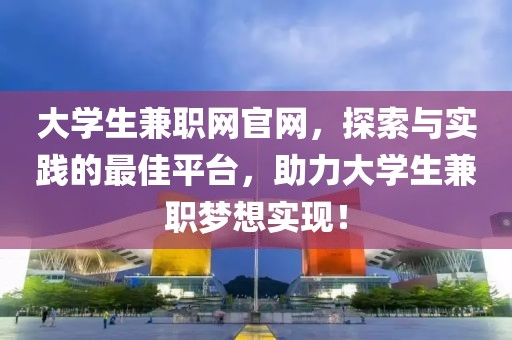 大学生兼职网官网，探索与实践的最佳平台，助力大学生兼职梦想实现！