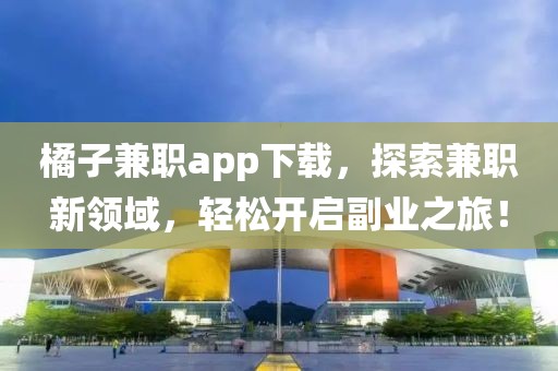 橘子兼职app下载，探索兼职新领域，轻松开启副业之旅！