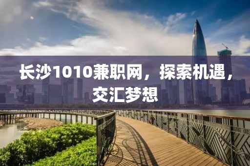 长沙1010兼职网，探索机遇，交汇梦想