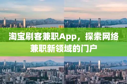 淘宝刷客兼职App，探索网络兼职新领域的门户