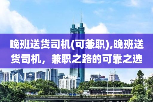 晚班送货司机(可兼职),晚班送货司机，兼职之路的可靠之选