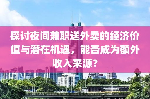 探讨夜间兼职送外卖的经济价值与潜在机遇，能否成为额外收入来源？