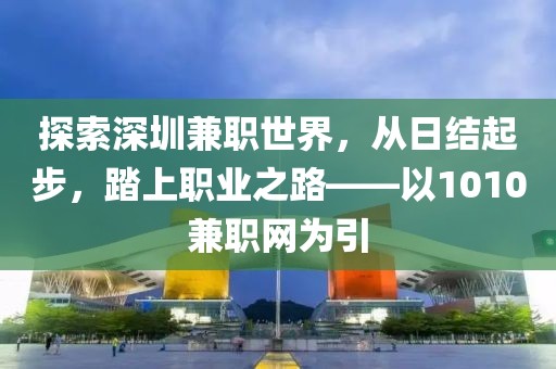 探索深圳兼职世界，从日结起步，踏上职业之路——以1010兼职网为引